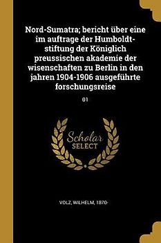 Nord-Sumatra; Bericht Über Eine Im Auftrage Der Humboldt-Stiftung Der Königlich Preussischen Akademie Der Wisenschaften Zu Berlin in Den Jahren 1904-1
