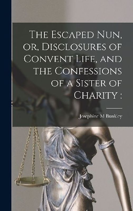 The Escaped Nun, or, Disclosures of Convent Life, and the Confessions of a Sister of Charity [microform]