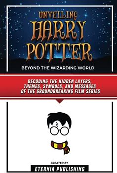 Unveiling Harry Potter - Beyond The Wizarding World: Decoding The Hidden Layers, Themes, Symbols, And Messages Of The Groundbreaking Film Series