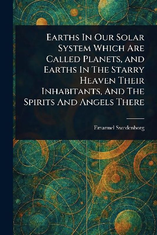 Earths In Our Solar System Which Are Called Planets, and Earths In The Starry Heaven Their Inhabitants, And The Spirits And Angels There