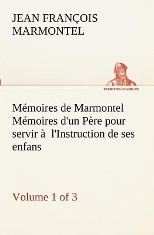 Mémoires de Marmontel (Volume 1 of 3) Mémoires d'un Père pour servir à  l'Instruction de ses enfans