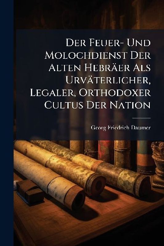 Der Feuer- Und Molochdienst Der Alten Hebräer Als Urväterlicher, Legaler, Orthodoxer Cultus Der Nation