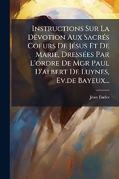 Instructions Sur La DÃ(c)votion Aux SacrÃ(c)s Coeurs De JÃ(c)sus Et De Marie, DressÃ(c)es Par L'ordre De Mgr Paul D'albert De Luynes, Ev.de Bayeux...