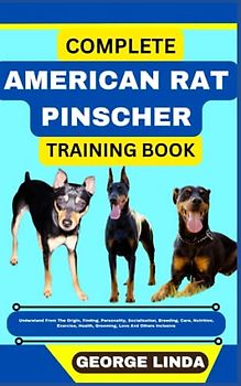 COMPLETE AMERICAN RAT PINSCHER TRAINING BOOK: Understand From The Origin, Finding, Personality, Socialization, Breeding, Care, Nutrition, Exercise, Health, Grooming, Love And Others Inclusive