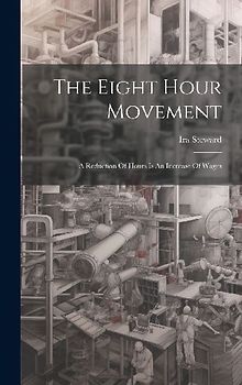 The Eight Hour Movement: A Reduction Of Hours Is An Increase Of Wages