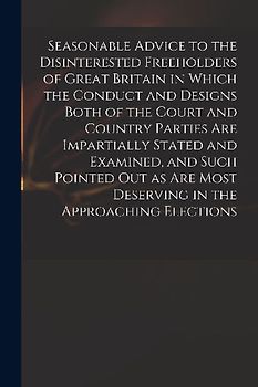 Seasonable Advice to the Disinterested Freeholders of Great Britain in Which the Conduct and Designs Both of the Court and Country Parties Are Imparti