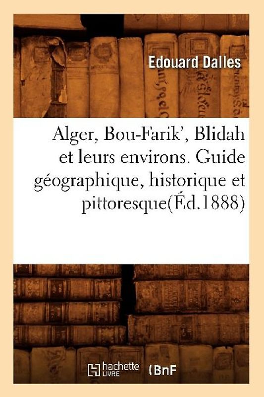 Alger, Bou-Farik', Blidah Et Leurs Environs. Guide Géographique, Historique Et Pittoresque(éd.1888)
