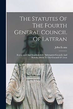 The Statutes Of The Fourth General Council Of Lateran: Recognized And Established By Subesquent Councils And Synods, Down To The Council Of Trent