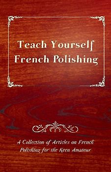 Teach Yourself French Polishing - A Collection of Articles on French Polishing for the Keen Amateur