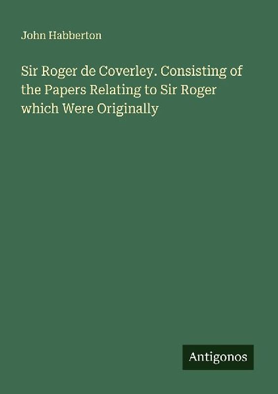 Sir Roger de Coverley. Consisting of the Papers Relating to Sir Roger which Were Originally