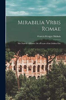 Mirabilia Vrbis Romae: The Marvels of Rome, Or a Picture of the Golden City