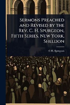 Sermons Preached and Revised by the Rev. C. H. Spurgeon, Fifth Series. New York, Sheldon
