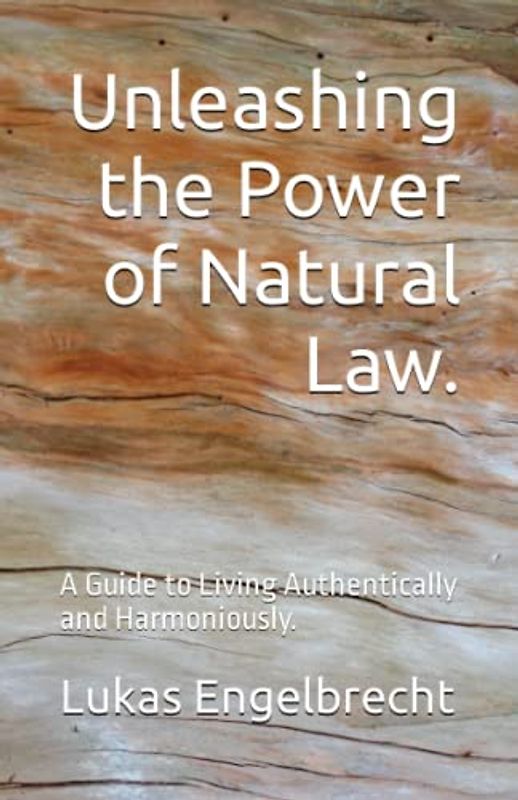 Unleashing the Power of Natural Law.: A Guide to Living Authentically and Harmoniously.