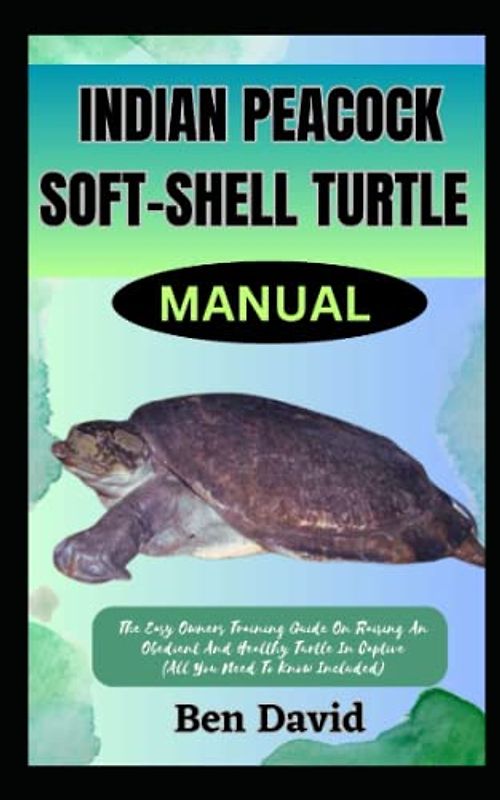 INDIAN PEACOCK SOFT-SHELL TURTLE MANUAL: The Easy Owners Training Guide On Raising An Obedient And Healthy Turtle In Captive (All You Need To Know Included)