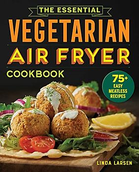 The Essential Vegetarian Air Fryer Cookbook: 75+ Easy Meatless Recipes