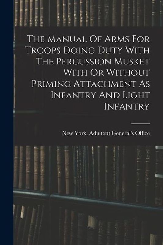 The Manual Of Arms For Troops Doing Duty With The Percussion Musket With Or Without Priming Attachment As Infantry And Light Infantry