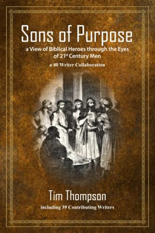 Sons of Purpose, a View of Biblical Heroes through the Eyes of 21st Century Men: a 40 Writer Collaboration
