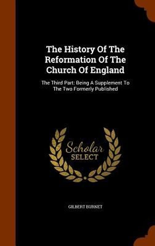 The History Of The Reformation Of The Church Of England: The Third Part: Being A Supplement To The Two Formerly Published