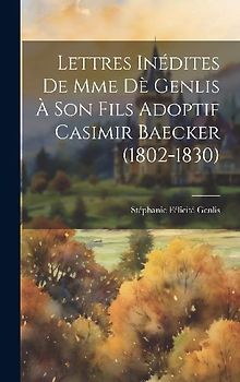 Lettres Inédites De Mme Dè Genlis À Son Fils Adoptif Casimir Baecker (1802-1830)