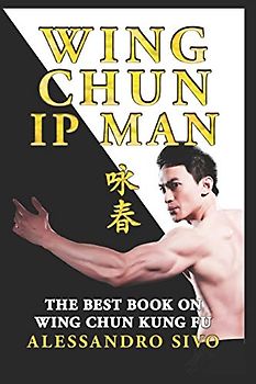 IP MAN WING CHUN - THE BEST BOOK ON WING CHUN KUNG FU - ENGLISH EDITION - 2018 * NEW*: THE MOST POWERFUL STYLE OF KUNG FU PRACTICED BY IP MAN AND BRUCE LEE - HISTORY, PHILOSOPHY AND TECHNIQUES
