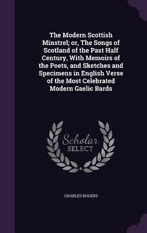 The Modern Scottish Minstrel; or, The Songs of Scotland of the Past Half Century, With Memoirs of the Poets, and Sketches and Specimens in English Verse of the Most Celebrated Modern Gaelic Bards