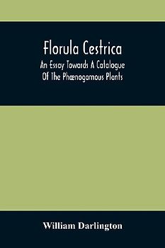 Florula Cestrica; An Essay Towards A Catalogue Of The Phænogamous Plants, Native And Naturalized, Growing In The Vicinity Of The Borough Of West-Chester, In Chester County, Pennsylvania ; To Which Is Subjoined An Appendix Of The Useful Cultivated Plants O