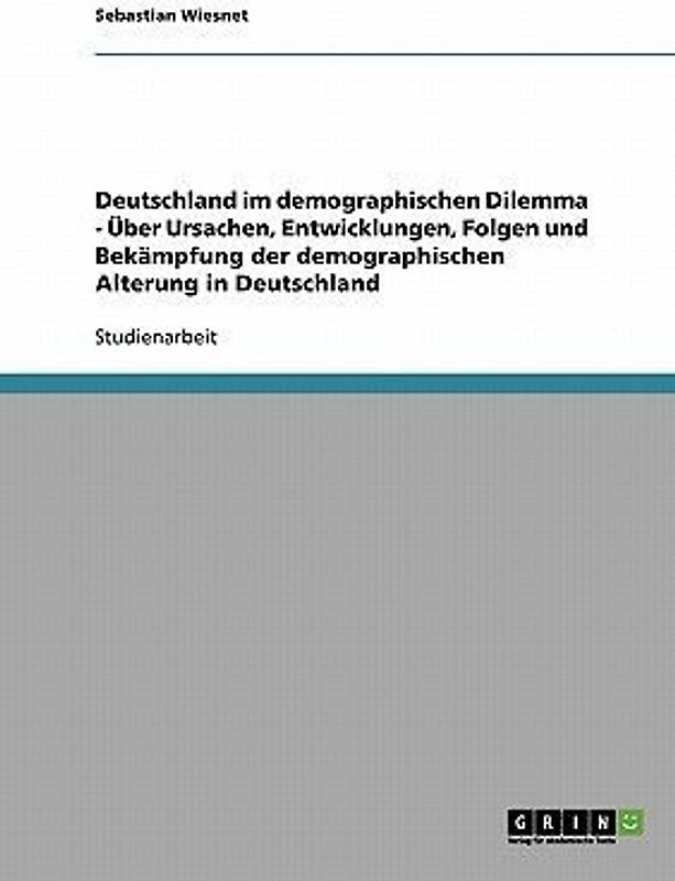 Deutschland im demographischen Dilemma - Über Ursachen, Entwicklungen, Folgen und Bekämpfung der demographischen Alterung in Deutschland