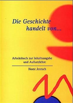 Die Geschichte handelt von.... Ein Arbeitsbuch zur Inhaltsangabe und Aufsatzlehre