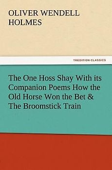 The One Hoss Shay With its Companion Poems How the Old Horse Won the Bet & The Broomstick Train