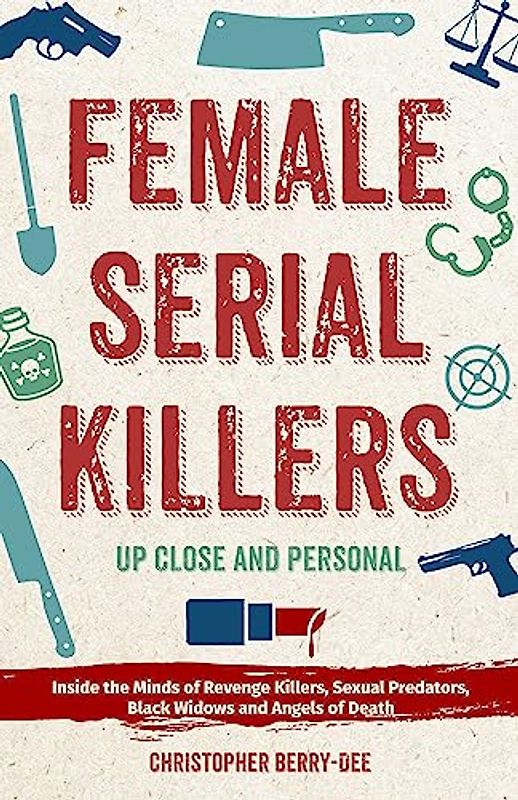 Female Serial Killers: Up Close and Personal: Inside the Minds of Revenge Killers, Sexual Predators, Black Widows and Angels of Death