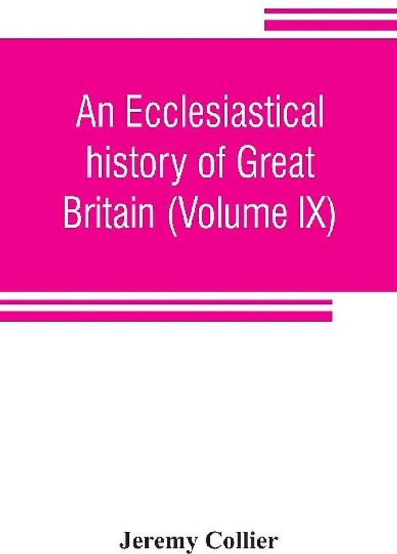 An ecclesiastical history of Great Britain (Volume IX); chiefly of England, from the first planting of Christianity, to the end of the reign of King Charles the Second; with a brief account of the affairs of religion in Ireland. Collected from the best an