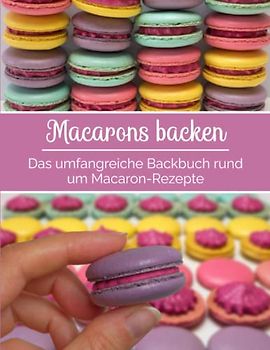 Macarons backen - Das umfangreiche Backbuch rund um Macaron-Rezepte: Macaron-Rezeptbuch für Anfänger & Fortgeschrittene | mit vielen Tipps & Tricks | mit Macaron-Vorlagen für verschiedene Formen