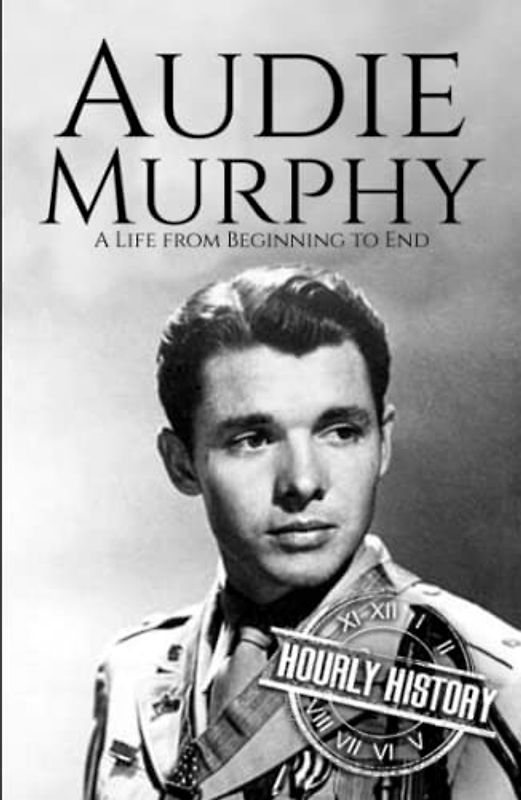 Audie Murphy: A Life from Beginning to End (World War 2 Biographies)