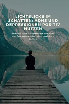 Lichtblicke im Schatten: ADHS und Depressionen positiv nutzen: Aufbruch trotz Stolpersteinen: Wie ADHS und Depressionen das Leben bereichern können