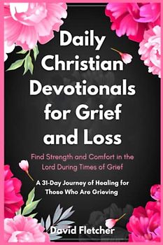 Daily Christian Devotionals for Grief and Loss - Find Strength and Comfort in the Lord During Times of Grief: A 31-Day Journey of Healing for Those Who Are Grieving