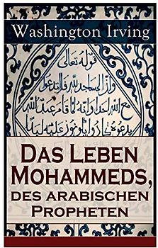 Das Leben Mohammeds, des arabischen Propheten: Historisher Roman: Sagenhafte Nachrichten über Mekka und die Kaaba, Abriß des mohammedanischen ... des Propheten von Mekka nach Jerusalem..