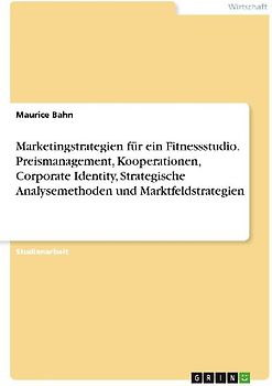 Marketingstrategien für ein Fitnessstudio. Preismanagement, Kooperationen, Corporate Identity, Strategische Analysemethoden und Marktfeldstrategien