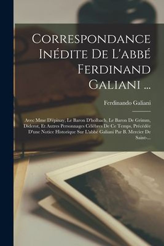 Correspondance Inédite De L'abbé Ferdinand Galiani ...: Avec Mme D'épinay, Le Baron D'holbach, Le Baron De Grimm, Diderot, Et Autres Personnages Célèb