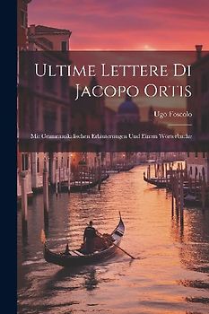 Ultime Lettere Di Jacopo Ortis: Mit Grammatikalischen Erläuterungen Und Einem Wörterbuche