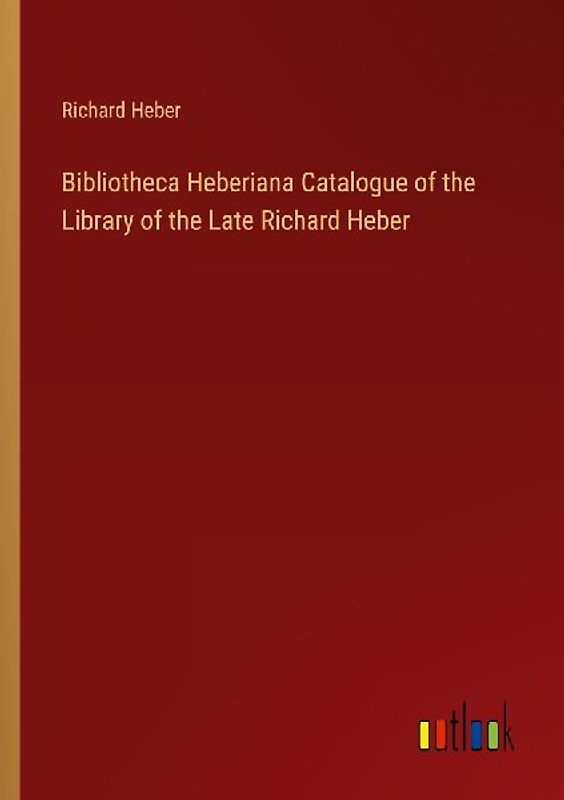 Bibliotheca Heberiana Catalogue of the Library of the Late Richard Heber