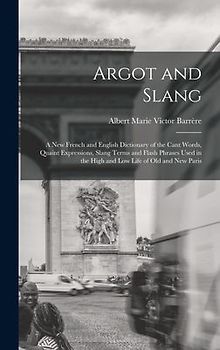 Argot and Slang: A New French and English Dictionary of the Cant Words, Quaint Expressions, Slang Terms and Flash Phrases Used in the H
