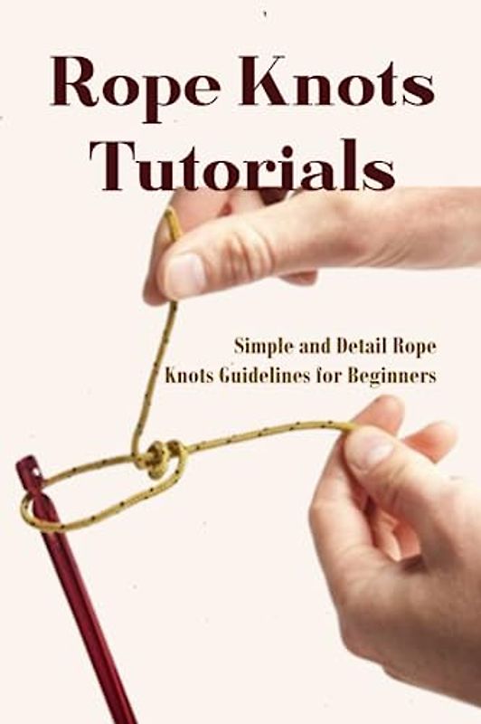 Rope Knots Tutorials: Simple and Detail Rope Knots Guidelines for Beginners: Rope Knots Guide Book
