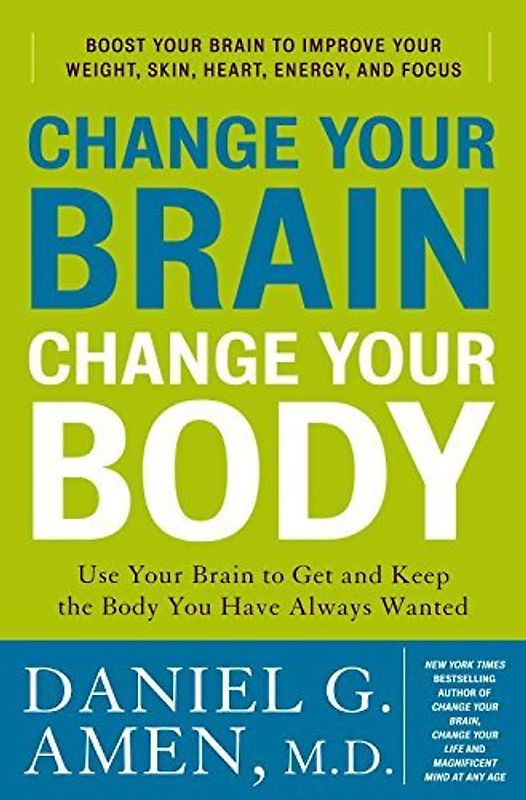 Change Your Brain, Change Your Body: Use Your Brain to Get and Keep the Body You Have Always Wanted - Daniel G. Amen M.D.