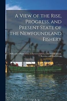 A View of the Rise, Progress, and Present State of the Newfoundland Fishery [microform]: With Some Observations on Its Government, Civil Establishment