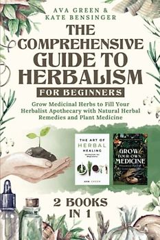 The Comprehensive Guide to Herbalism for Beginners: (2 Books in 1) Grow Medicinal Herbs to Fill Your Herbalist Apothecary with Natural Herbal Remedies and Plant Medicine (Herbology for Beginners)