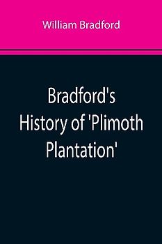 Bradford's History of 'Plimoth Plantation'; From the Original Manuscript. With a Report of the Proceedings Incident to the Return of the Manuscript to Massachusetts