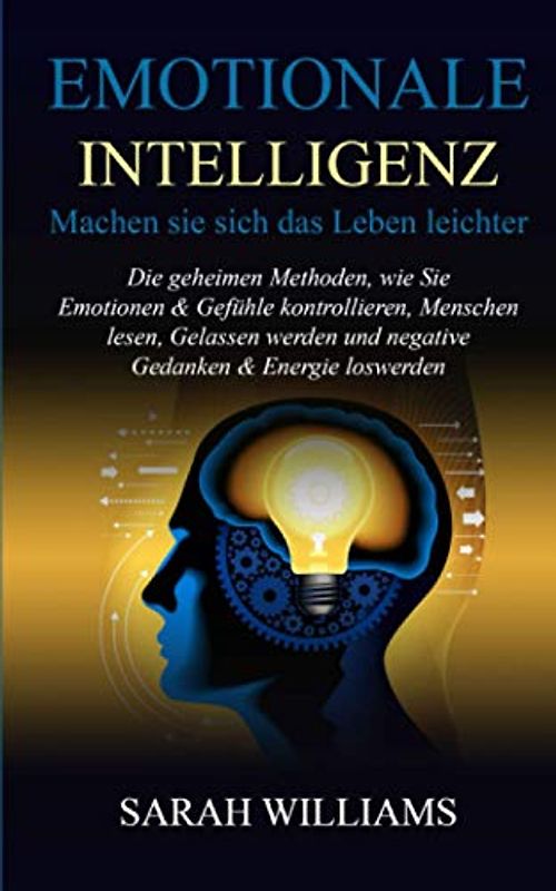 EMOTIONALE INTELLIGENZ-Machen sie sich das Leben leichter: Die geheimen Methoden,wie Sie Emotionen & Gefühle kontrollieren,Menschen lesen,Gelassen werden und negative Gedanken & Energie loswerden