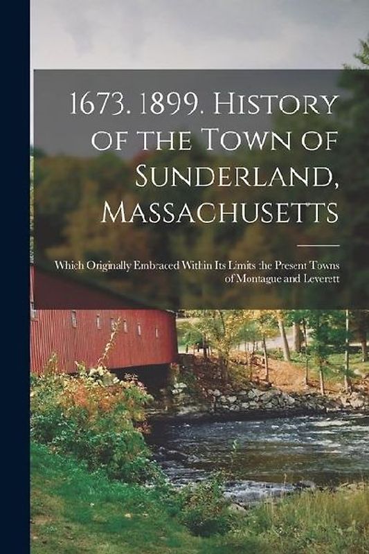 1673. 1899. History of the Town of Sunderland, Massachusetts: Which Originally Embraced Within Its Limits the Present Towns of Montague and Leverett