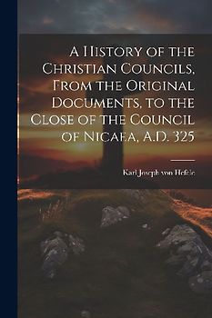 A History of the Christian Councils, From the Original Documents, to the Close of the Council of Nicaea, A.D. 325