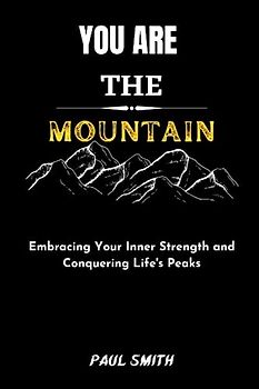 YOU ARE THE MOUNTAIN: Embracing Your Inner Strength and Conquering Life's Peaks